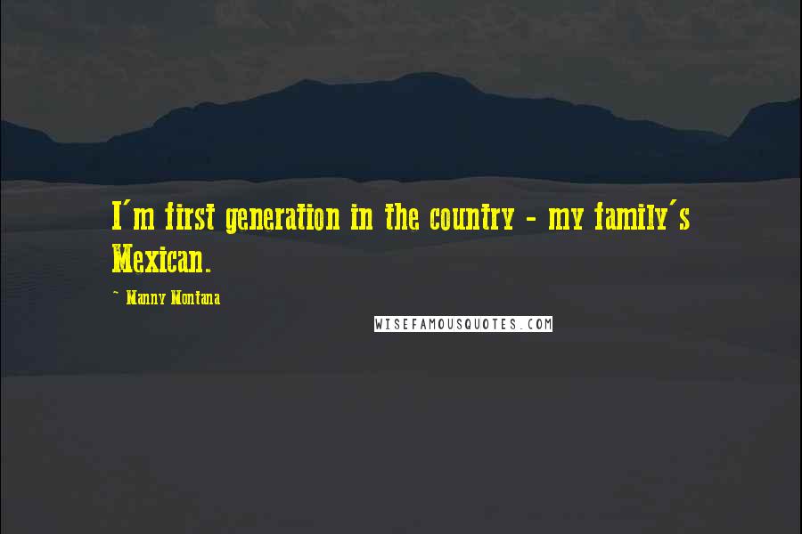 Manny Montana Quotes: I'm first generation in the country - my family's Mexican.