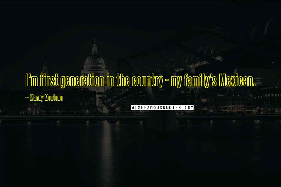 Manny Montana Quotes: I'm first generation in the country - my family's Mexican.