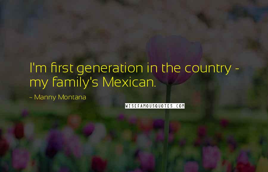 Manny Montana Quotes: I'm first generation in the country - my family's Mexican.