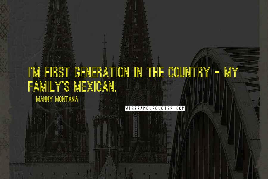 Manny Montana Quotes: I'm first generation in the country - my family's Mexican.