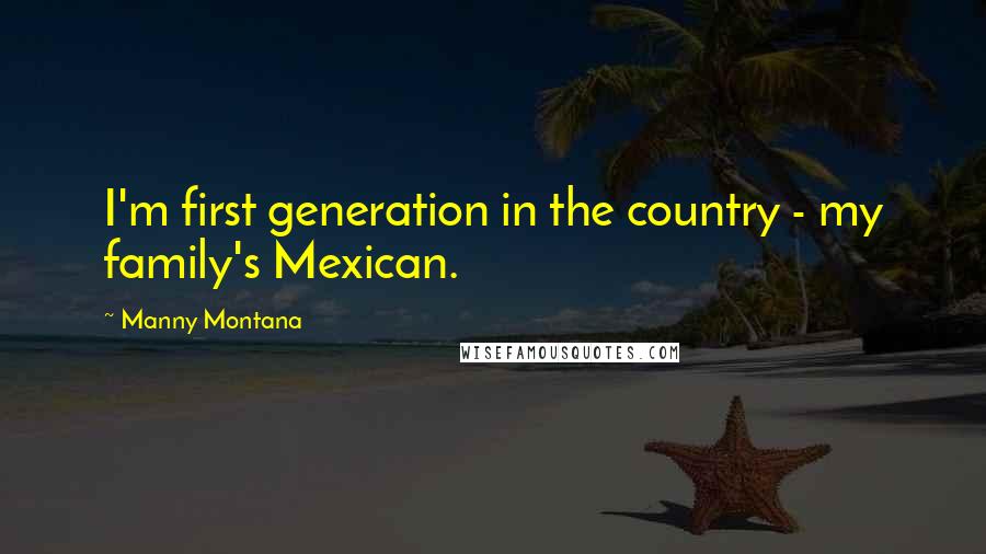 Manny Montana Quotes: I'm first generation in the country - my family's Mexican.