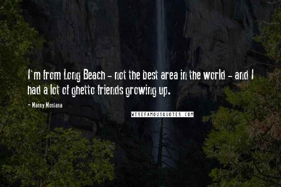 Manny Montana Quotes: I'm from Long Beach - not the best area in the world - and I had a lot of ghetto friends growing up.