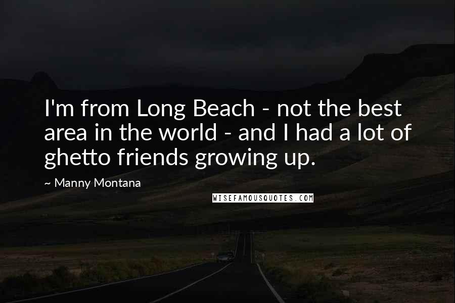 Manny Montana Quotes: I'm from Long Beach - not the best area in the world - and I had a lot of ghetto friends growing up.