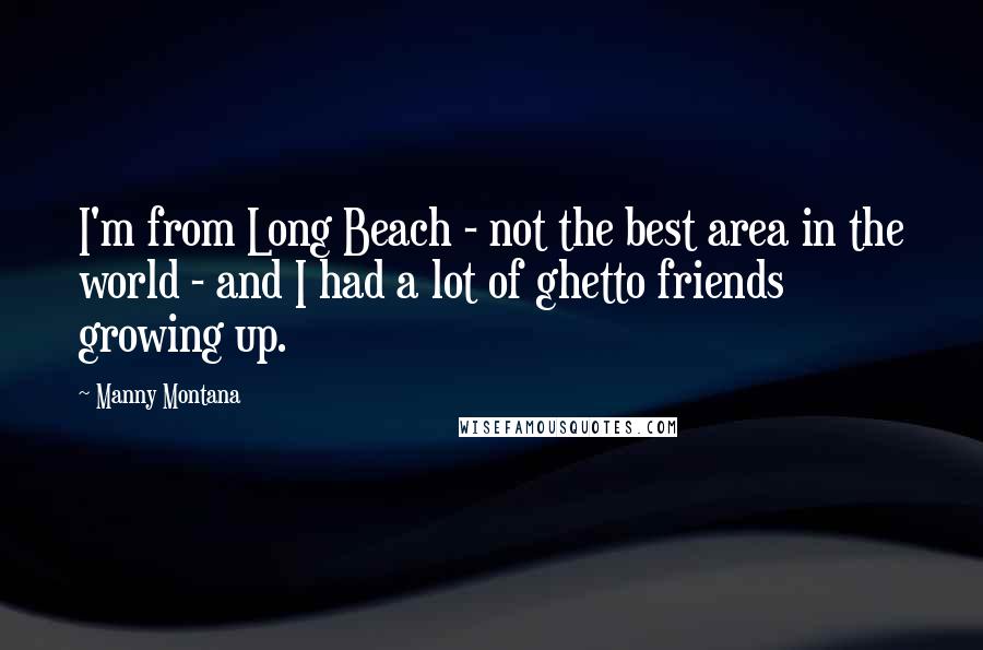 Manny Montana Quotes: I'm from Long Beach - not the best area in the world - and I had a lot of ghetto friends growing up.