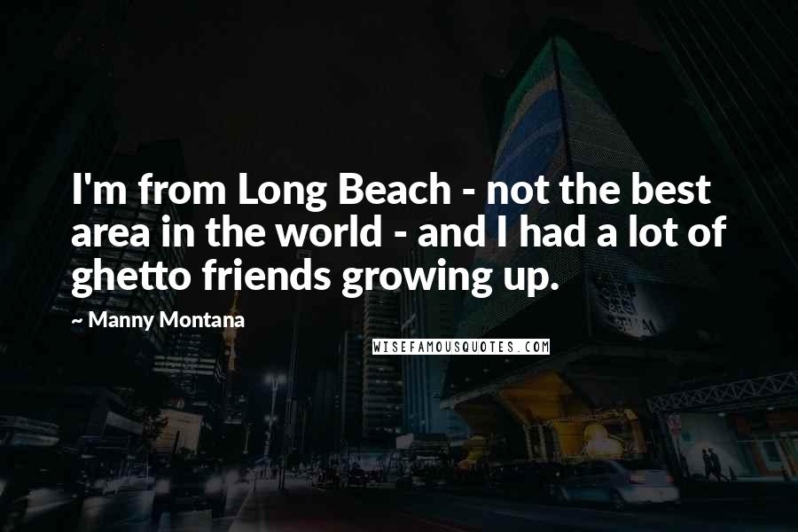 Manny Montana Quotes: I'm from Long Beach - not the best area in the world - and I had a lot of ghetto friends growing up.