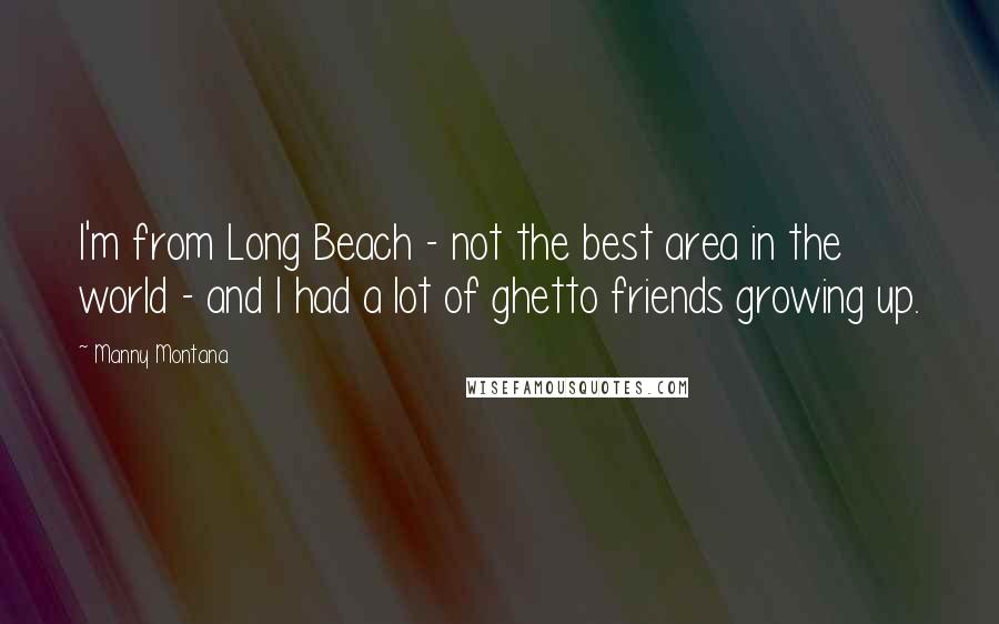 Manny Montana Quotes: I'm from Long Beach - not the best area in the world - and I had a lot of ghetto friends growing up.