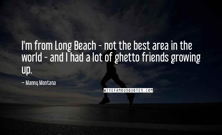 Manny Montana Quotes: I'm from Long Beach - not the best area in the world - and I had a lot of ghetto friends growing up.