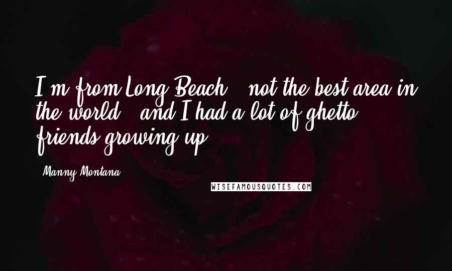 Manny Montana Quotes: I'm from Long Beach - not the best area in the world - and I had a lot of ghetto friends growing up.