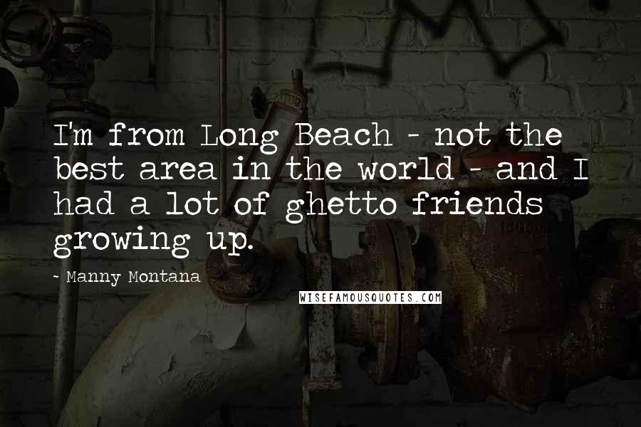 Manny Montana Quotes: I'm from Long Beach - not the best area in the world - and I had a lot of ghetto friends growing up.