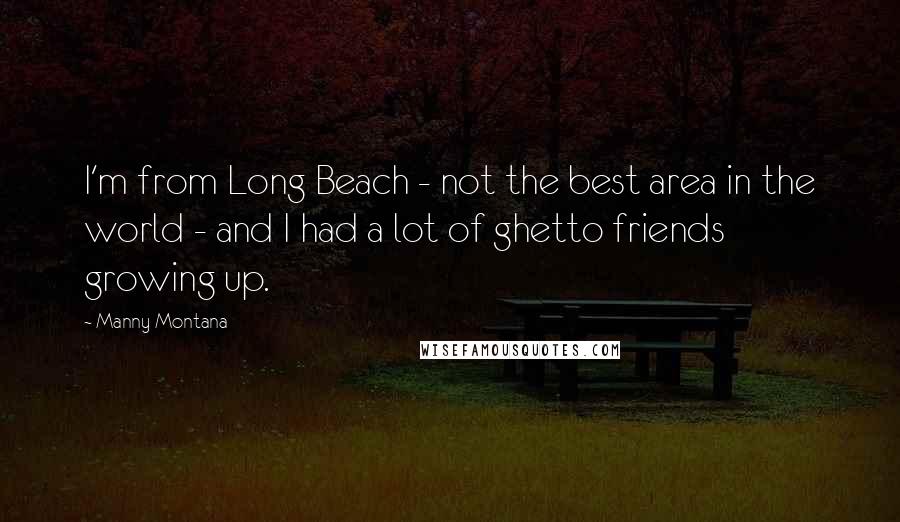 Manny Montana Quotes: I'm from Long Beach - not the best area in the world - and I had a lot of ghetto friends growing up.