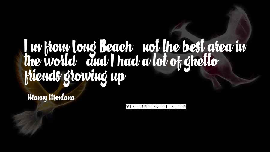 Manny Montana Quotes: I'm from Long Beach - not the best area in the world - and I had a lot of ghetto friends growing up.