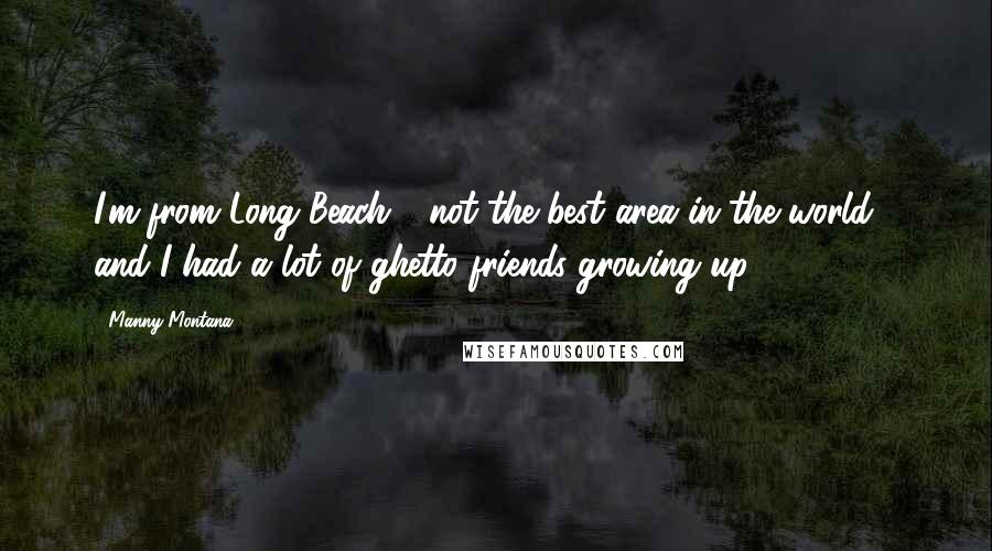 Manny Montana Quotes: I'm from Long Beach - not the best area in the world - and I had a lot of ghetto friends growing up.