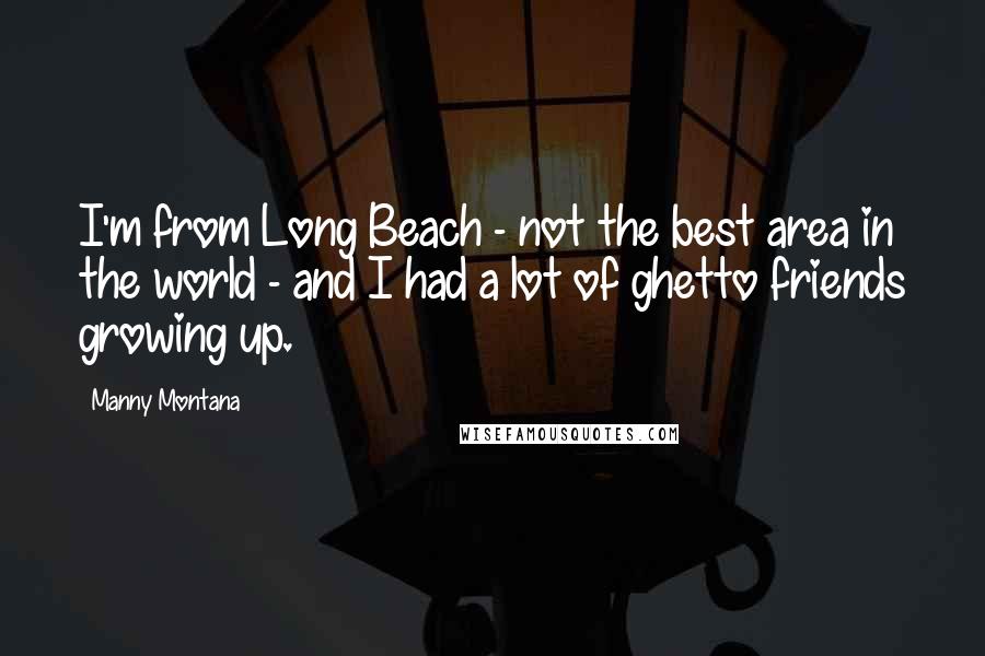 Manny Montana Quotes: I'm from Long Beach - not the best area in the world - and I had a lot of ghetto friends growing up.