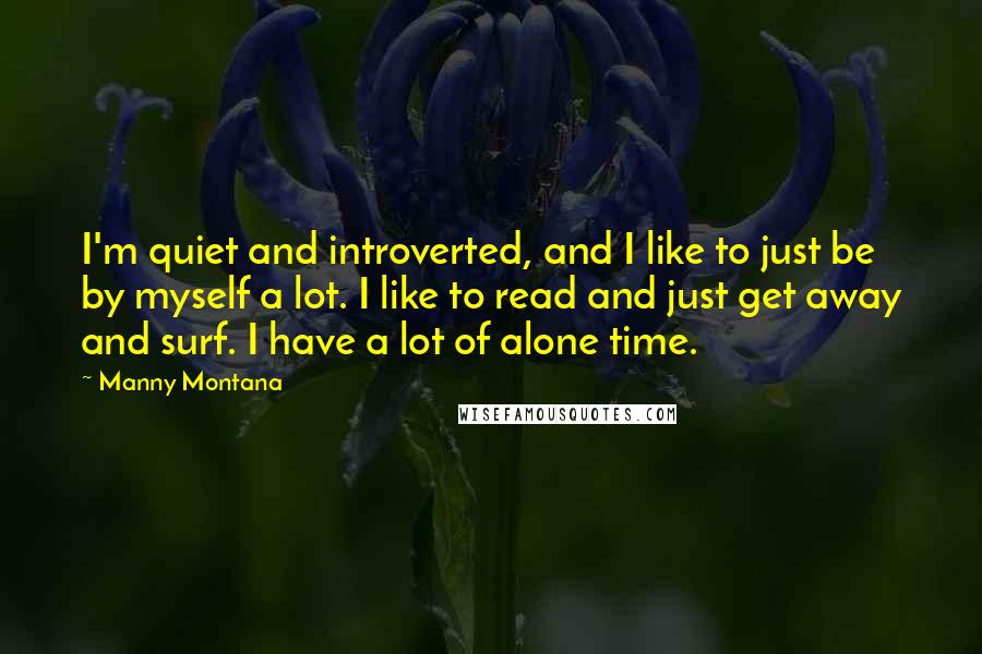 Manny Montana Quotes: I'm quiet and introverted, and I like to just be by myself a lot. I like to read and just get away and surf. I have a lot of alone time.