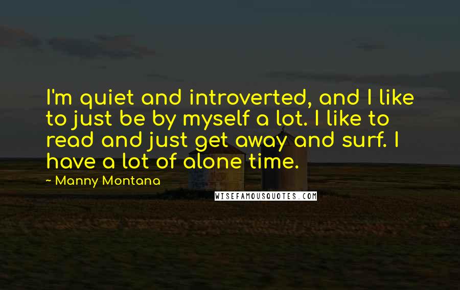 Manny Montana Quotes: I'm quiet and introverted, and I like to just be by myself a lot. I like to read and just get away and surf. I have a lot of alone time.