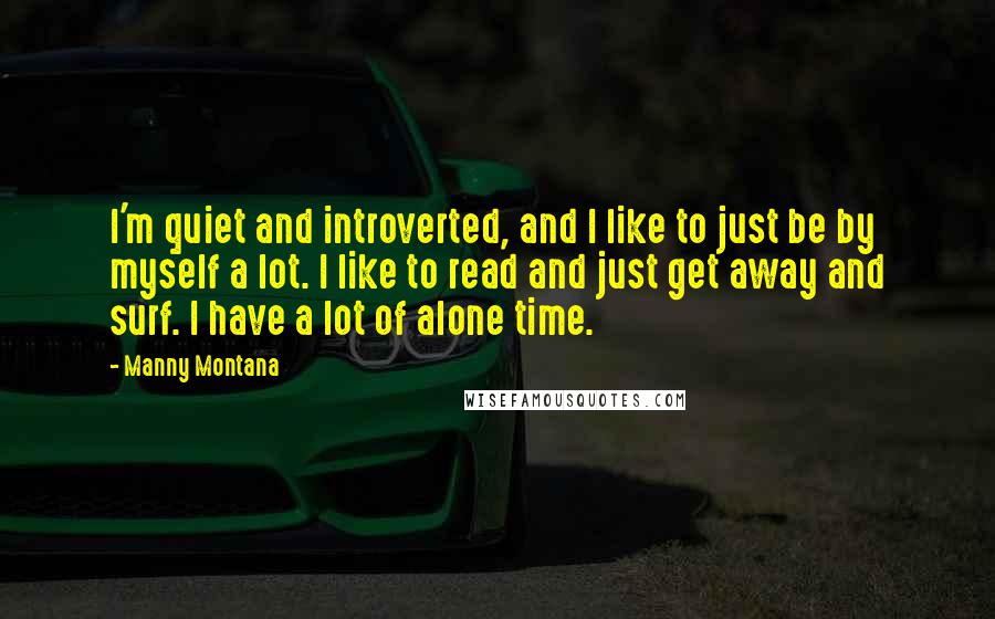 Manny Montana Quotes: I'm quiet and introverted, and I like to just be by myself a lot. I like to read and just get away and surf. I have a lot of alone time.