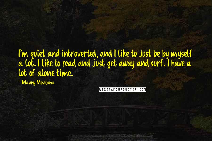 Manny Montana Quotes: I'm quiet and introverted, and I like to just be by myself a lot. I like to read and just get away and surf. I have a lot of alone time.