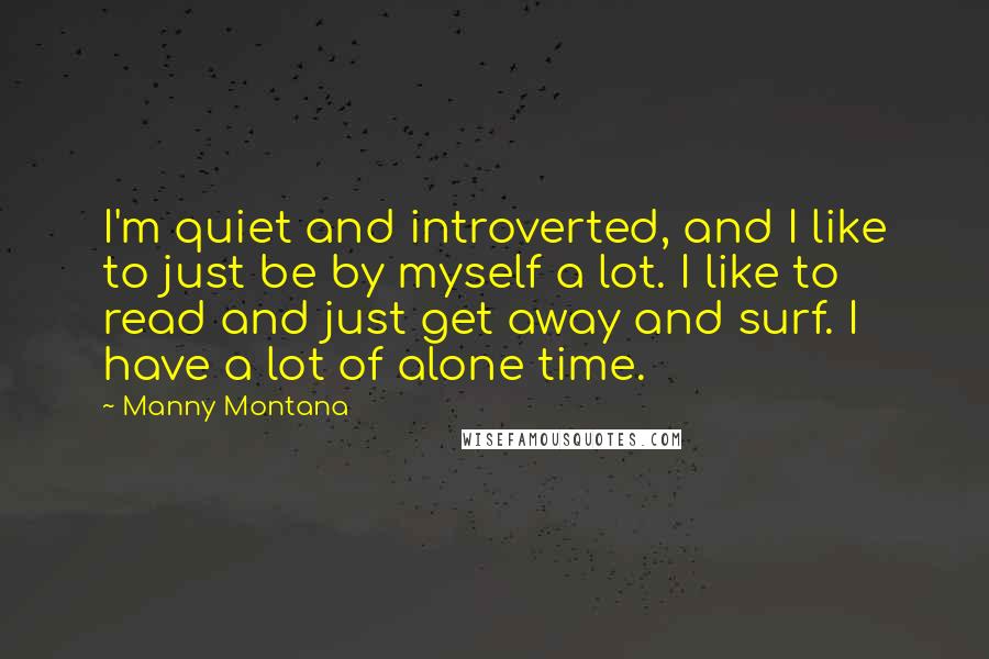 Manny Montana Quotes: I'm quiet and introverted, and I like to just be by myself a lot. I like to read and just get away and surf. I have a lot of alone time.