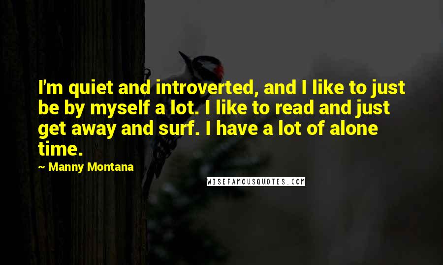 Manny Montana Quotes: I'm quiet and introverted, and I like to just be by myself a lot. I like to read and just get away and surf. I have a lot of alone time.