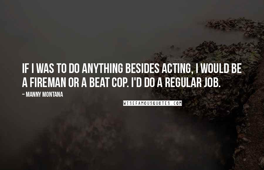Manny Montana Quotes: If I was to do anything besides acting, I would be a fireman or a beat cop. I'd do a regular job.