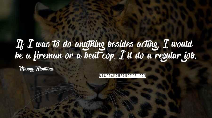 Manny Montana Quotes: If I was to do anything besides acting, I would be a fireman or a beat cop. I'd do a regular job.