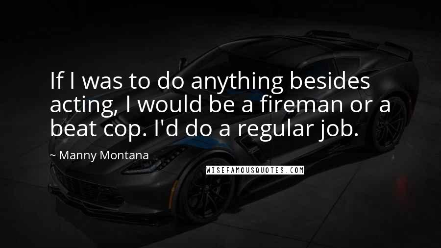 Manny Montana Quotes: If I was to do anything besides acting, I would be a fireman or a beat cop. I'd do a regular job.