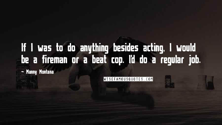 Manny Montana Quotes: If I was to do anything besides acting, I would be a fireman or a beat cop. I'd do a regular job.