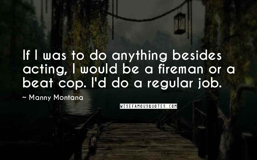 Manny Montana Quotes: If I was to do anything besides acting, I would be a fireman or a beat cop. I'd do a regular job.