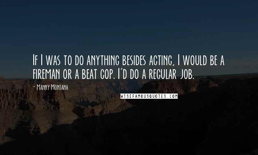 Manny Montana Quotes: If I was to do anything besides acting, I would be a fireman or a beat cop. I'd do a regular job.