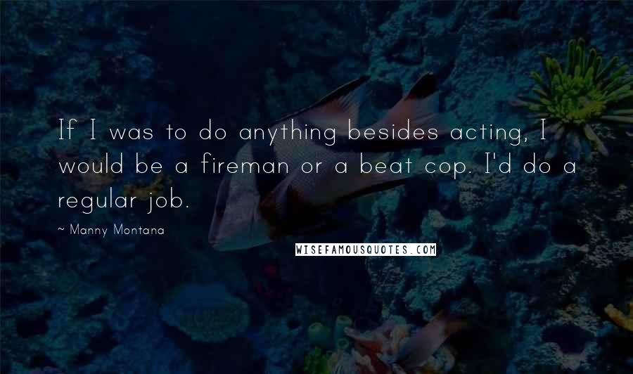 Manny Montana Quotes: If I was to do anything besides acting, I would be a fireman or a beat cop. I'd do a regular job.