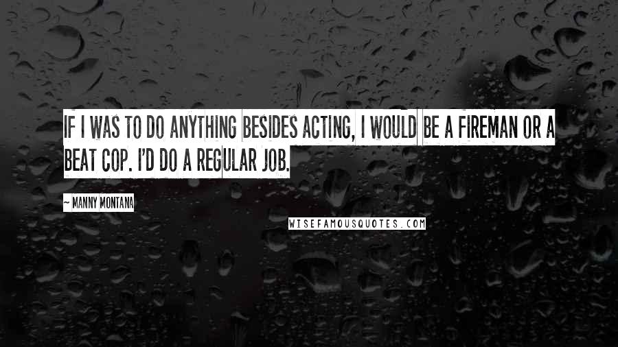 Manny Montana Quotes: If I was to do anything besides acting, I would be a fireman or a beat cop. I'd do a regular job.