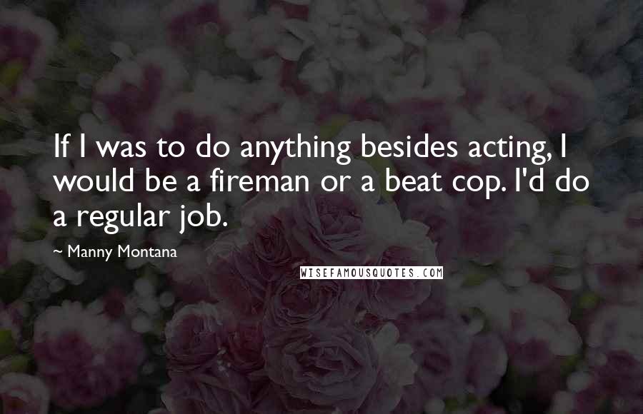 Manny Montana Quotes: If I was to do anything besides acting, I would be a fireman or a beat cop. I'd do a regular job.