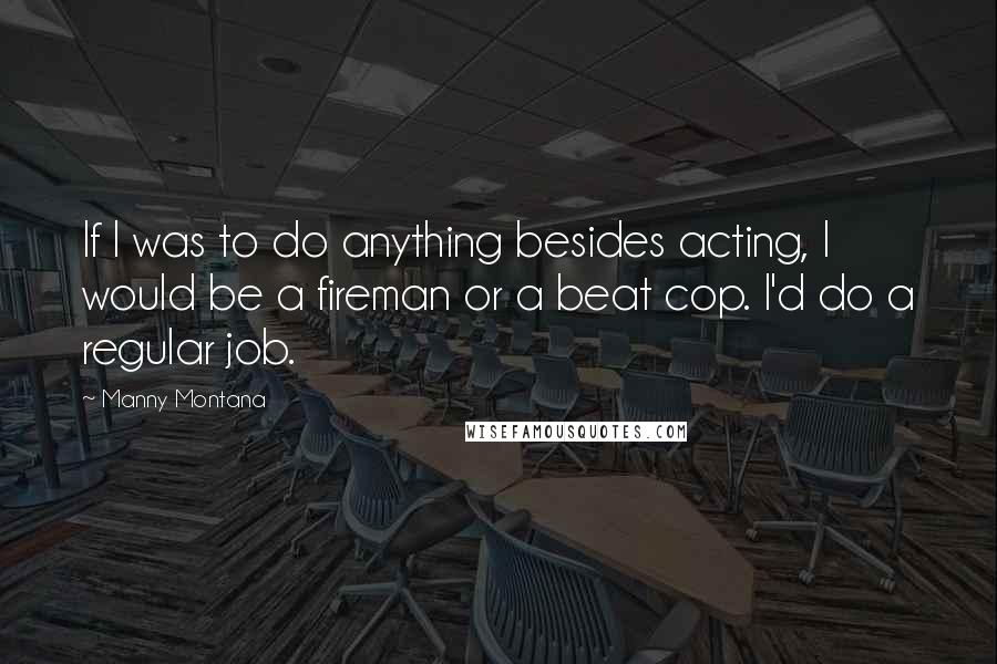 Manny Montana Quotes: If I was to do anything besides acting, I would be a fireman or a beat cop. I'd do a regular job.