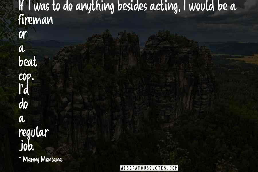 Manny Montana Quotes: If I was to do anything besides acting, I would be a fireman or a beat cop. I'd do a regular job.