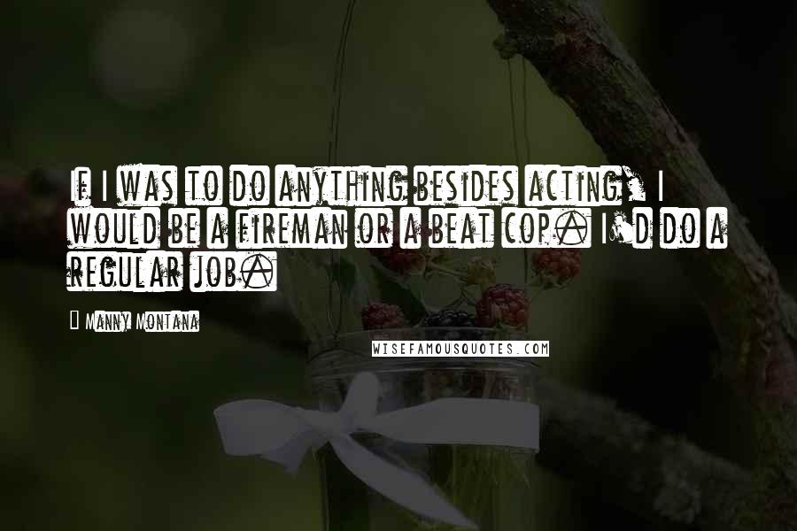 Manny Montana Quotes: If I was to do anything besides acting, I would be a fireman or a beat cop. I'd do a regular job.