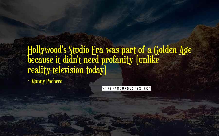 Manny Pacheco Quotes: Hollywood's Studio Era was part of a Golden Age because it didn't need profanity (unlike reality-television today)