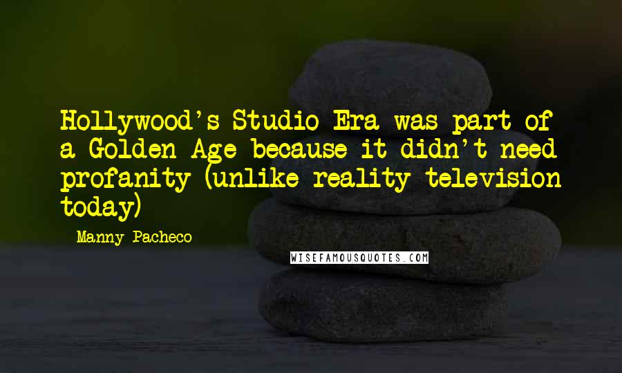 Manny Pacheco Quotes: Hollywood's Studio Era was part of a Golden Age because it didn't need profanity (unlike reality-television today)