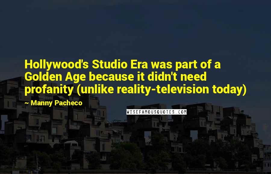 Manny Pacheco Quotes: Hollywood's Studio Era was part of a Golden Age because it didn't need profanity (unlike reality-television today)