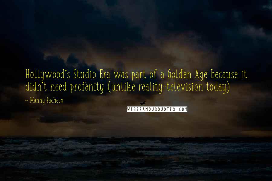 Manny Pacheco Quotes: Hollywood's Studio Era was part of a Golden Age because it didn't need profanity (unlike reality-television today)