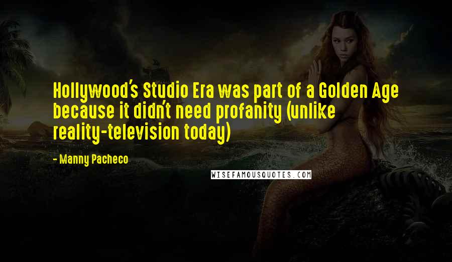Manny Pacheco Quotes: Hollywood's Studio Era was part of a Golden Age because it didn't need profanity (unlike reality-television today)