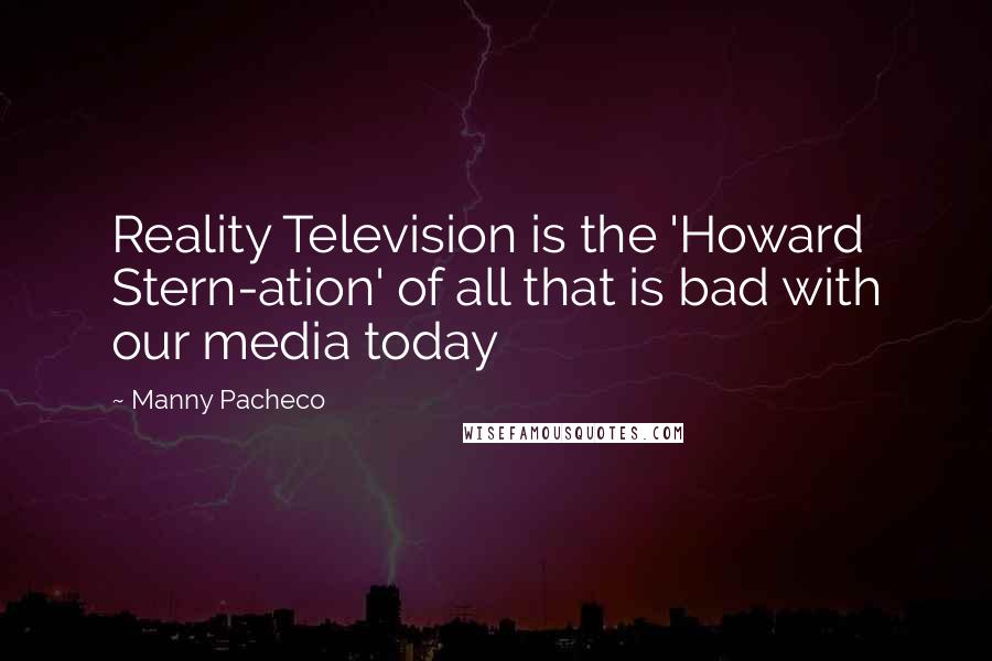 Manny Pacheco Quotes: Reality Television is the 'Howard Stern-ation' of all that is bad with our media today