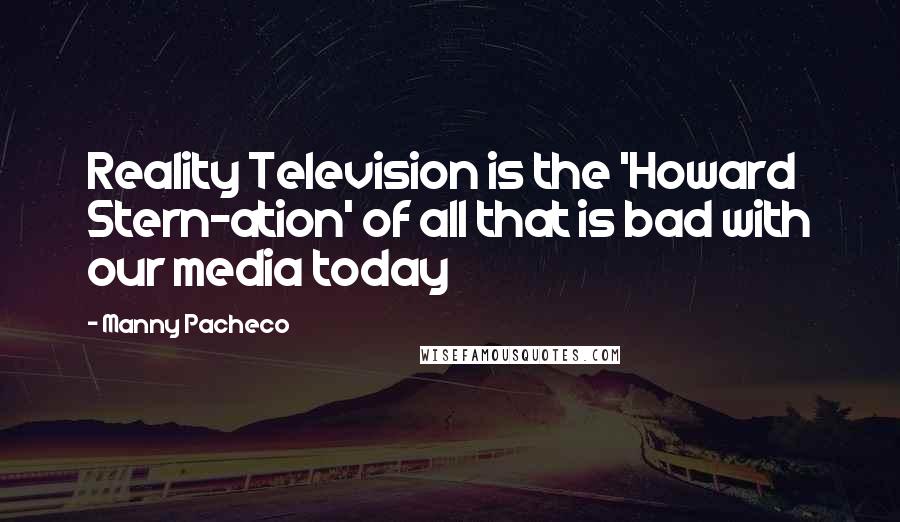 Manny Pacheco Quotes: Reality Television is the 'Howard Stern-ation' of all that is bad with our media today