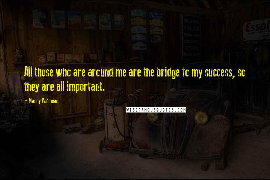 Manny Pacquiao Quotes: All those who are around me are the bridge to my success, so they are all important.