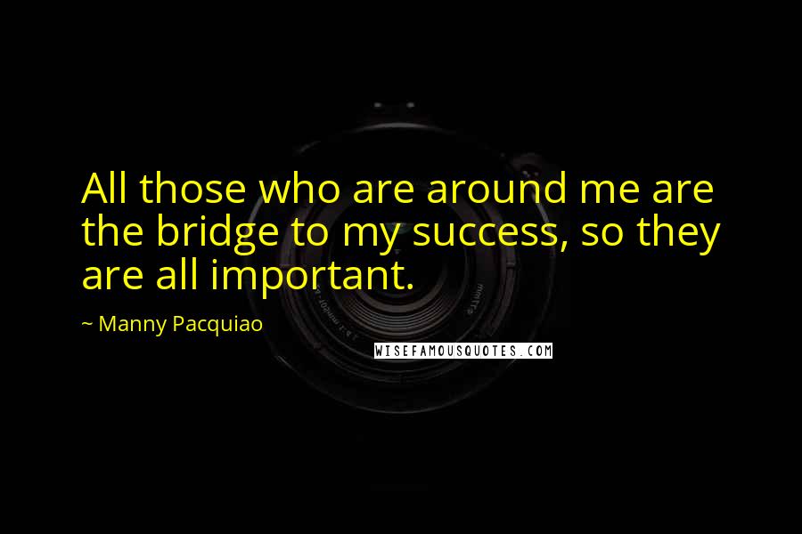 Manny Pacquiao Quotes: All those who are around me are the bridge to my success, so they are all important.