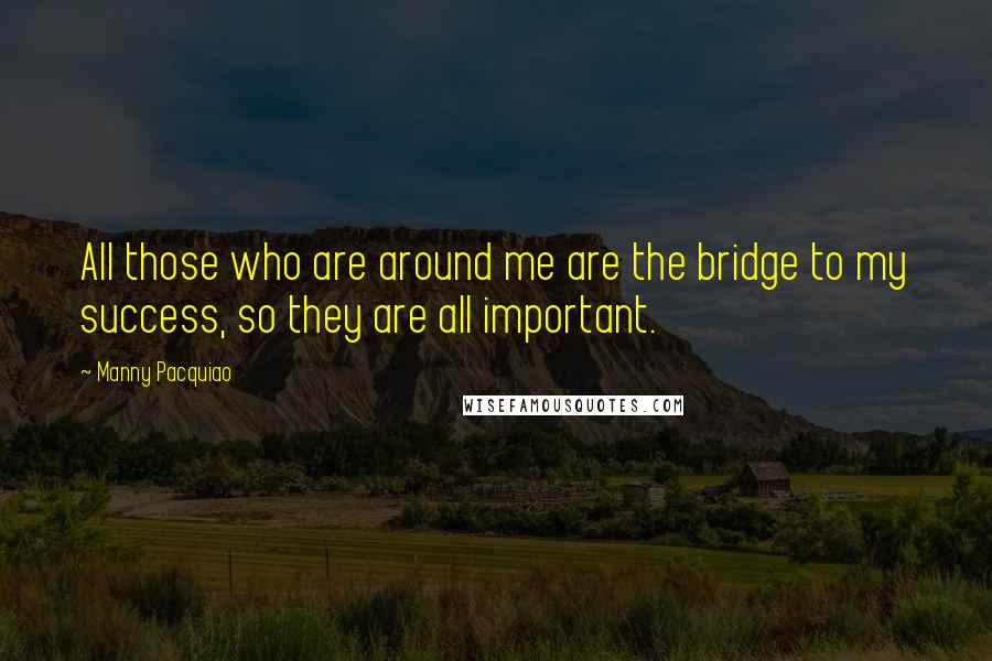 Manny Pacquiao Quotes: All those who are around me are the bridge to my success, so they are all important.