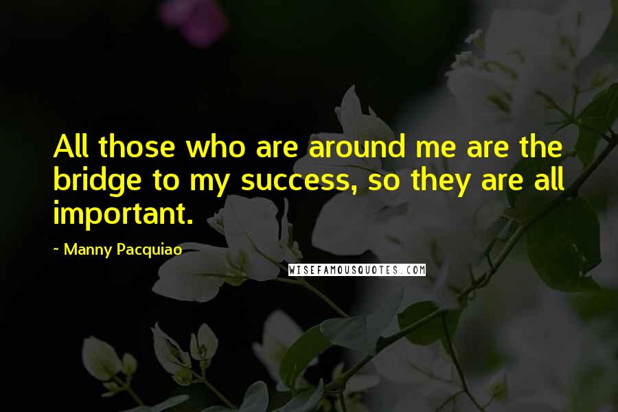 Manny Pacquiao Quotes: All those who are around me are the bridge to my success, so they are all important.