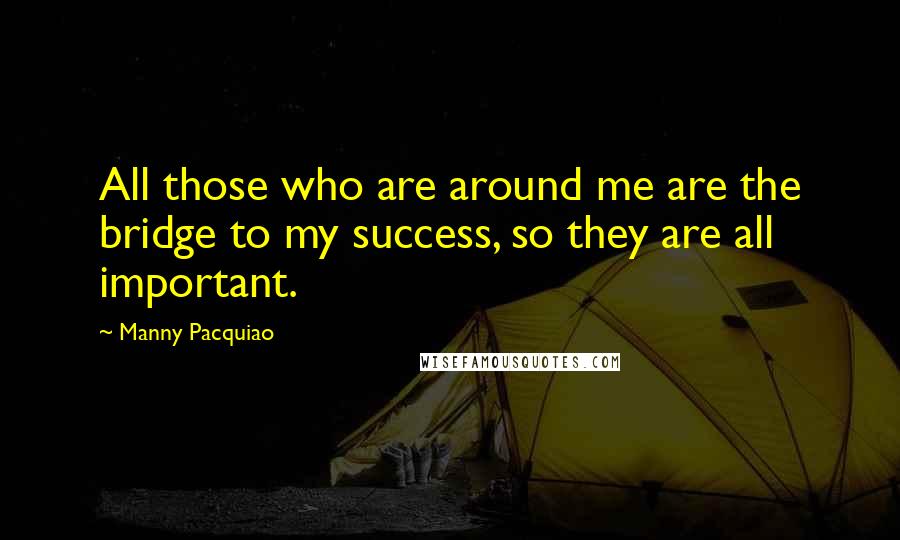 Manny Pacquiao Quotes: All those who are around me are the bridge to my success, so they are all important.