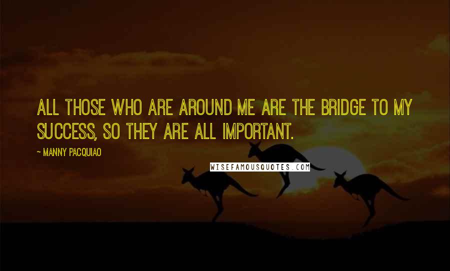 Manny Pacquiao Quotes: All those who are around me are the bridge to my success, so they are all important.