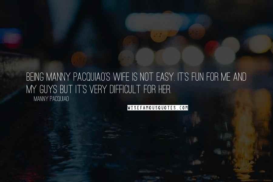 Manny Pacquiao Quotes: Being Manny Pacquiao's wife is not easy. It's fun for me and my guys but it's very difficult for her.