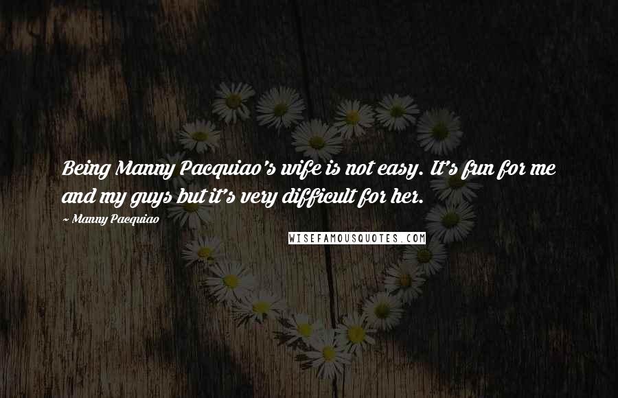 Manny Pacquiao Quotes: Being Manny Pacquiao's wife is not easy. It's fun for me and my guys but it's very difficult for her.